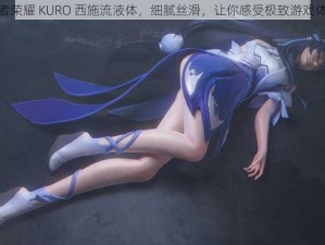 王者荣耀 KURO 西施流液体，细腻丝滑，让你感受极致游戏体验