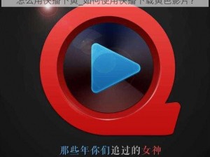 怎么用快播下黄_如何使用快播下载黄色影片？