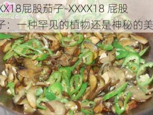 XXXX18屁股茄子-XXXX18 屁股茄子：一种罕见的植物还是神秘的美食？