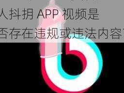 成人抖抈APP视频 成人抖抈 APP 视频是否存在违规或违法内容？