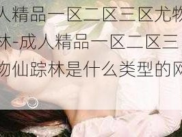 成人精品一区二区三区尤物仙踪林-成人精品一区二区三区尤物仙踪林是什么类型的网站？