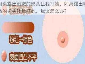 同桌露出粉嫩的奶头让我打她、同桌露出粉嫩的奶头让我打她，我该怎么办？