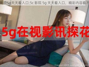 5c影院5g天天看入口;5c 影院 5g 天天看入口，精彩内容看不停