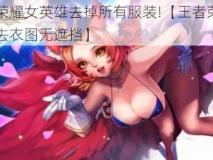 王者荣耀女英雄去掉所有服装!【王者荣耀女英雄去衣图无遮挡】