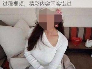 真人性视频全过程视频-真人性视频全过程视频，精彩内容不容错过