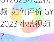 GY2023小蓝视频_如何评价 GY2023 小蓝视频？