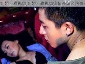 阿娇不雅视频,阿娇不雅视频疯传是怎么回事？