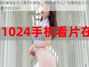 1024你懂得金沙人妻手机播放、1024 是什么？你懂得金沙人妻手机播放的含义吗？