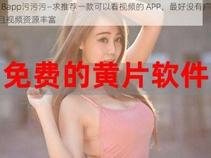 hj18app污污污—求推荐一款可以看视频的 APP，最好没有广告，并且视频资源丰富