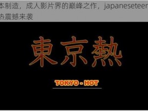 日本制造，成人影片界的巅峰之作，japaneseteen 东京热震撼来袭