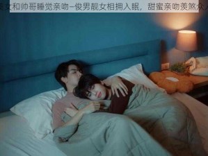 美女和帅哥睡觉亲吻—俊男靓女相拥入眠，甜蜜亲吻羡煞众人