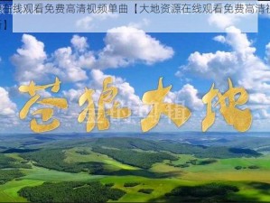 大地资源在线观看免费高清视频单曲【大地资源在线观看免费高清视频单曲，精彩不断】