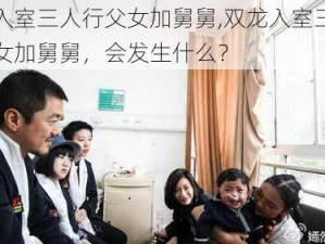 双龙入室三人行父女加舅舅,双龙入室三人行，父女加舅舅，会发生什么？