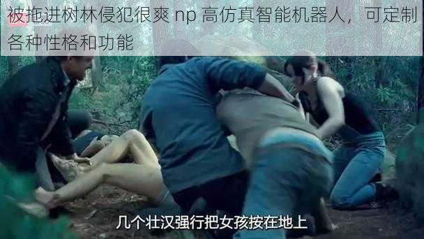 被拖进树林侵犯很爽 np 高仿真智能机器人，可定制各种性格和功能