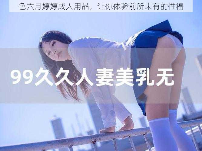 色六月婷婷成人用品，让你体验前所未有的性福