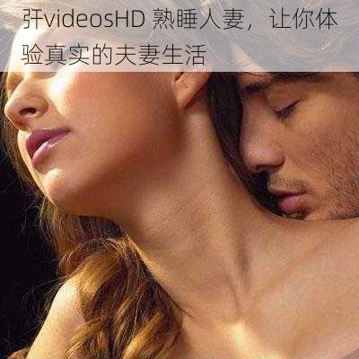 㢨videosHD 熟睡人妻，让你体验真实的夫妻生活