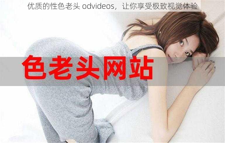 优质的性色老头 odvideos，让你享受极致视觉体验