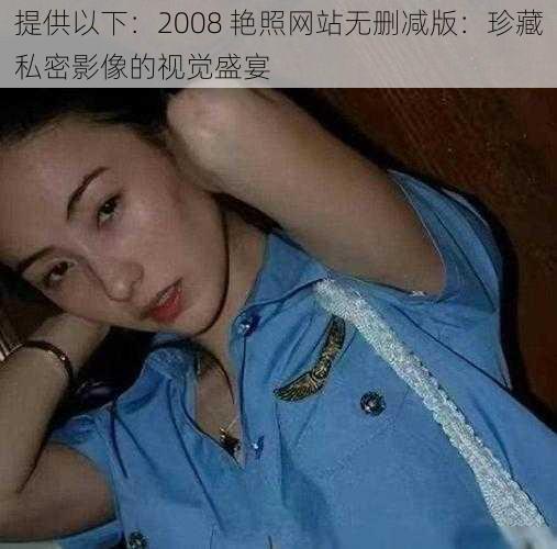 提供以下：2008 艳照网站无删减版：珍藏私密影像的视觉盛宴