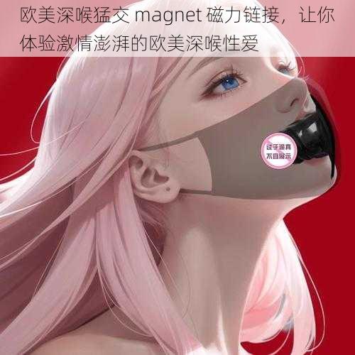 欧美深喉猛交 magnet 磁力链接，让你体验激情澎湃的欧美深喉性爱