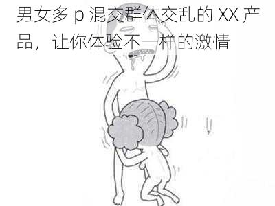 男女多 p 混交群体交乱的 XX 产品，让你体验不一样的激情