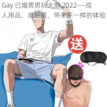 Gay 已婚男男玩大炮 2022——成人用品，高品质，带来不一样的体验