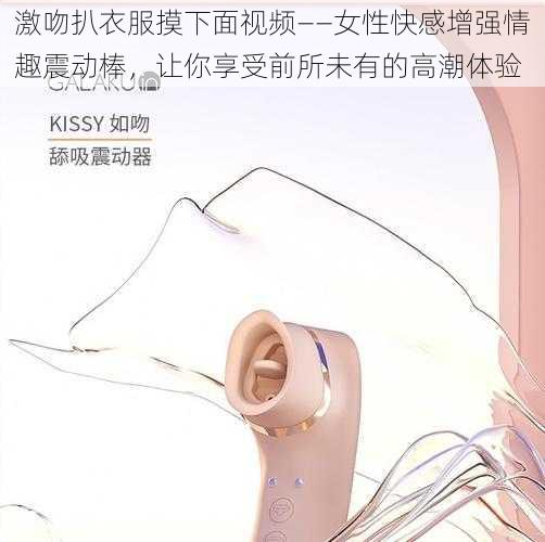 激吻扒衣服摸下面视频——女性快感增强情趣震动棒，让你享受前所未有的高潮体验