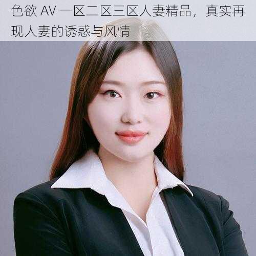 色欲 AV 一区二区三区人妻精品，真实再现人妻的诱惑与风情