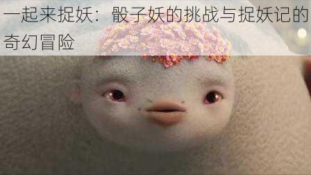 一起来捉妖：骰子妖的挑战与捉妖记的奇幻冒险