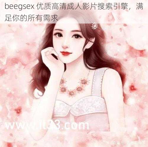 beegsex 优质高清成人影片搜索引擎，满足你的所有需求