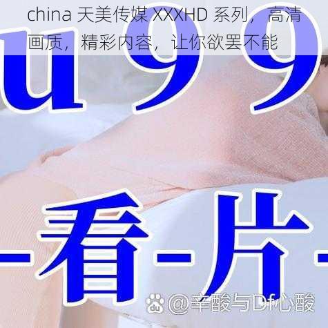 china 天美传媒 XXXHD 系列，高清画质，精彩内容，让你欲罢不能