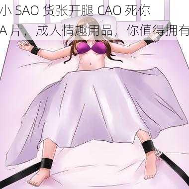 小 SAO 货张开腿 CAO 死你 A 片，成人情趣用品，你值得拥有