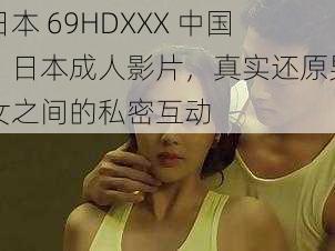 日本 69HDXXX 中国，日本成人影片，真实还原男女之间的私密互动