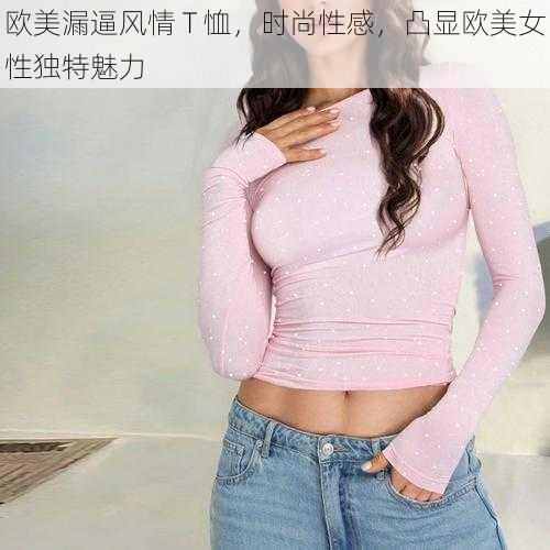 欧美漏逼风情 T 恤，时尚性感，凸显欧美女性独特魅力