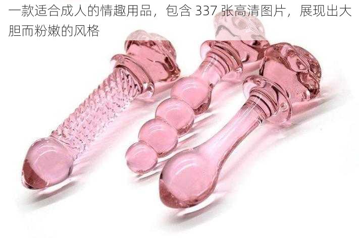 一款适合成人的情趣用品，包含 337 张高清图片，展现出大胆而粉嫩的风格