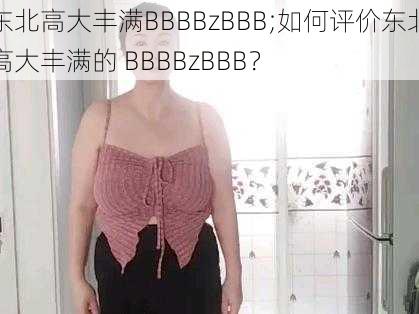 东北高大丰满BBBBzBBB;如何评价东北高大丰满的 BBBBzBBB？