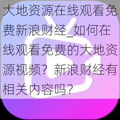 大地资源在线观看免费新浪财经_如何在线观看免费的大地资源视频？新浪财经有相关内容吗？