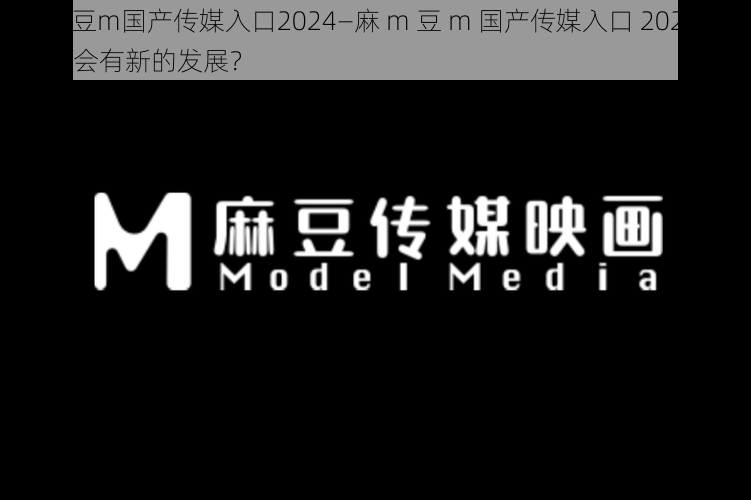 麻m豆m国产传媒入口2024—麻 m 豆 m 国产传媒入口 2024 年是否会有新的发展？