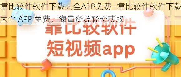 靠比较件软件下载大全APP免费—靠比较件软件下载大全 APP 免费，海量资源轻松获取