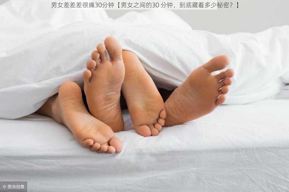 男女差差差很痛30分钟【男女之间的30 分钟，到底藏着多少秘密？】