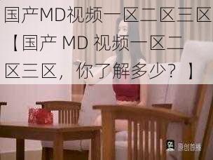 国产MD视频一区二区三区【国产 MD 视频一区二区三区，你了解多少？】