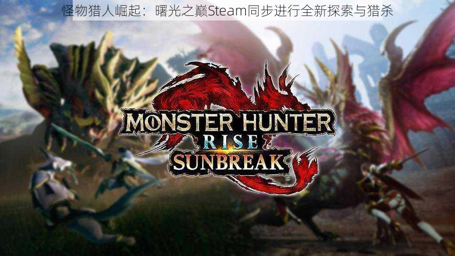 怪物猎人崛起：曙光之巅Steam同步进行全新探索与猎杀