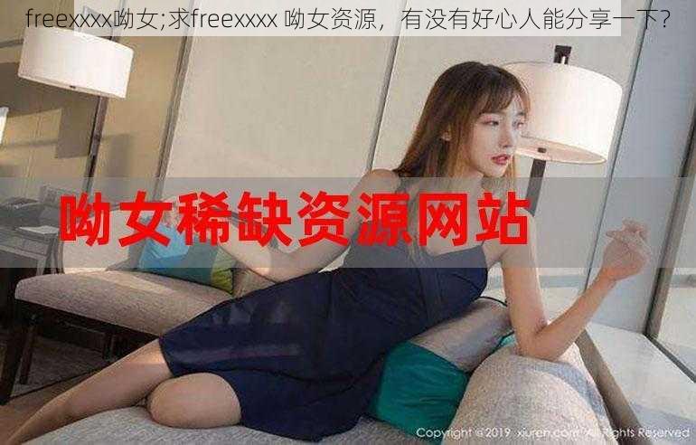 freexxxx呦女;求freexxxx 呦女资源，有没有好心人能分享一下？