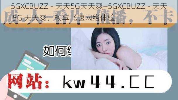 5GXCBUZZ - 天天5G天天爽—5GXCBUZZ - 天天 5G 天天爽，畅享飞速网络体验