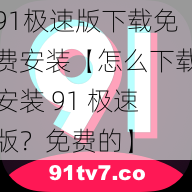 91极速版下载免费安装【怎么下载安装 91 极速版？免费的】