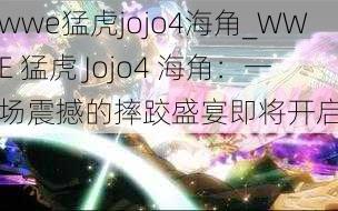 wwe猛虎jojo4海角_WWE 猛虎 Jojo4 海角：一场震撼的摔跤盛宴即将开启