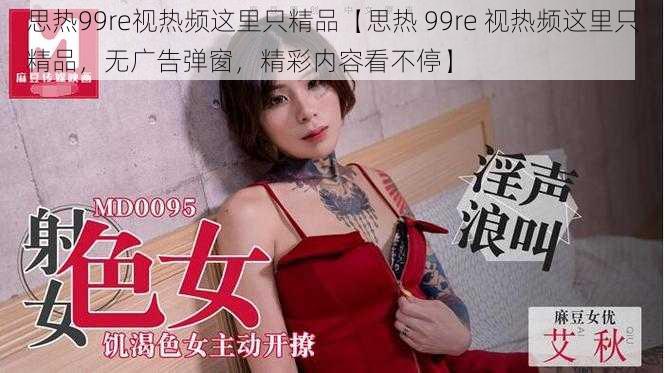 思热99re视热频这里只精品【思热 99re 视热频这里只精品，无广告弹窗，精彩内容看不停】