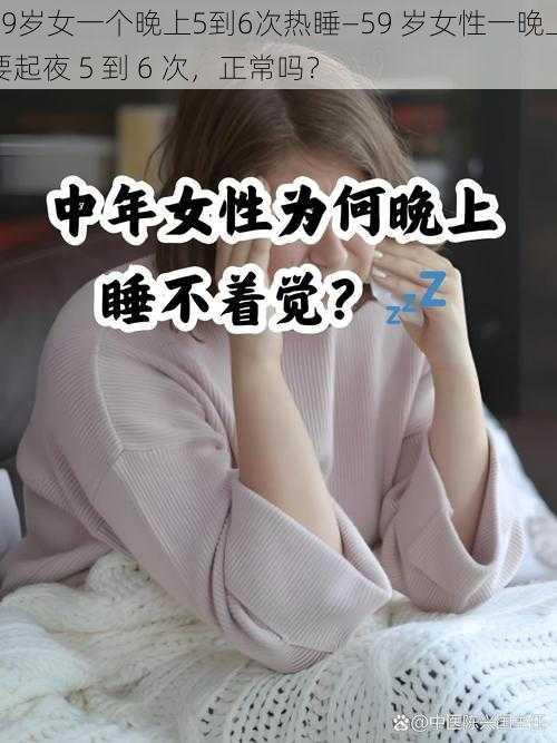 59岁女一个晚上5到6次热睡—59 岁女性一晚上要起夜 5 到 6 次，正常吗？