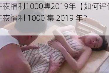 午夜福利1000集2019年【如何评价午夜福利 1000 集 2019 年？】