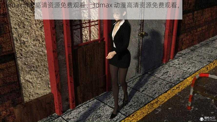 3dmax动漫高清资源免费观看、3dmax 动漫高清资源免费观看，畅享视觉盛宴