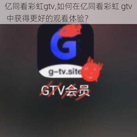 亿同看彩虹gtv,如何在亿同看彩虹 gtv 中获得更好的观看体验？